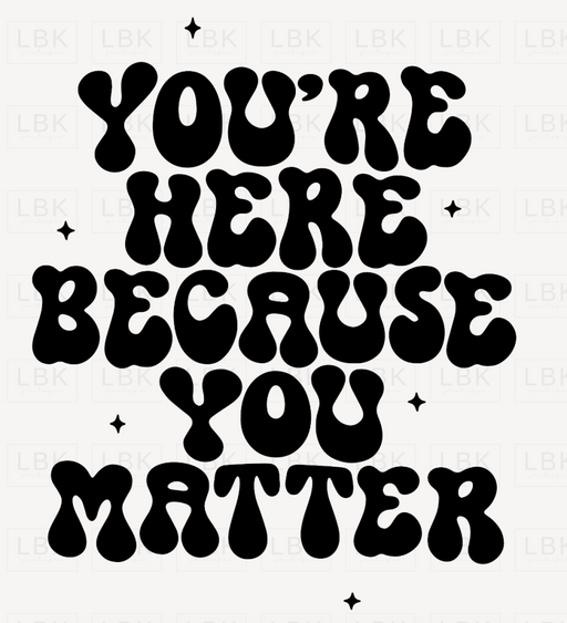 Youre Here Because You Matter