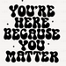 Youre Here Because You Matter